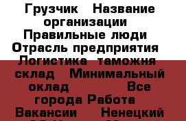 Грузчик › Название организации ­ Правильные люди › Отрасль предприятия ­ Логистика, таможня, склад › Минимальный оклад ­ 20 000 - Все города Работа » Вакансии   . Ненецкий АО,Нарьян-Мар г.